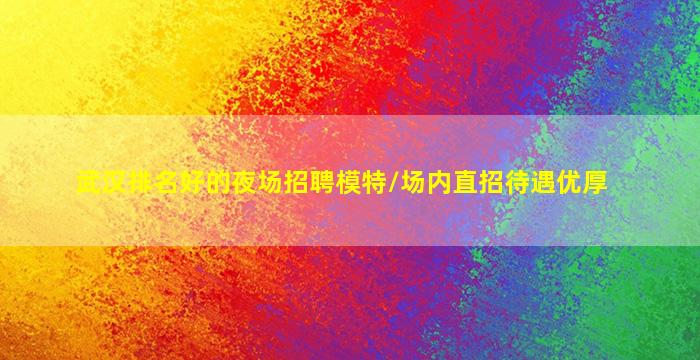 武汉排名好的夜场招聘模特/场内直招待遇优厚